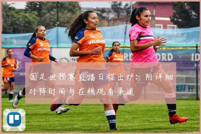 国足世预赛直播日程出炉：附详细对阵时间与在线观看渠道