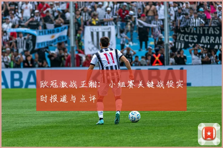欧冠激战正酣：小组赛关键战役实时报道与点评