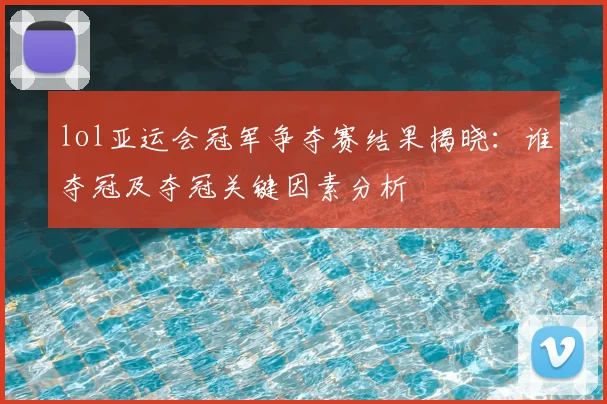 lol亚运会冠军争夺赛结果揭晓:谁夺冠及夺冠关键因素分析