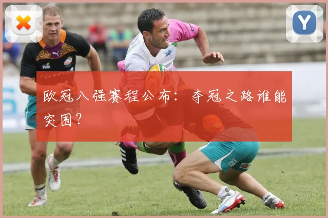 欧冠八强赛程公布：夺冠之路谁能突围？