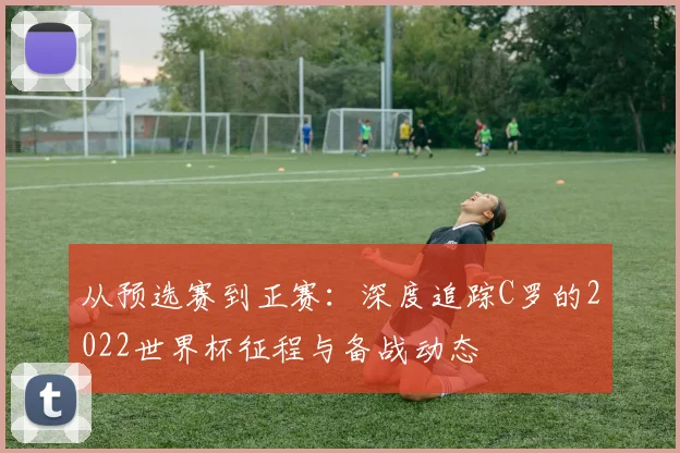 从预选赛到正赛：深度追踪C罗的2022世界杯征程与备战动态