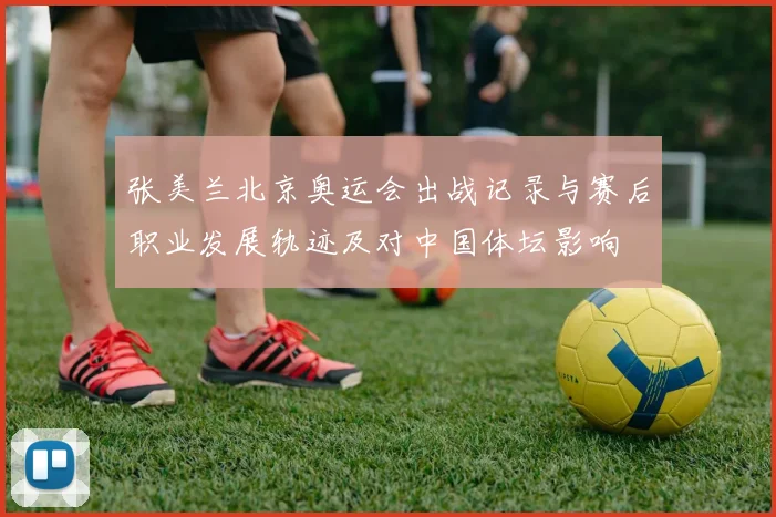 张美兰北京奥运会出战记录与赛后职业发展轨迹及对中国体坛影响