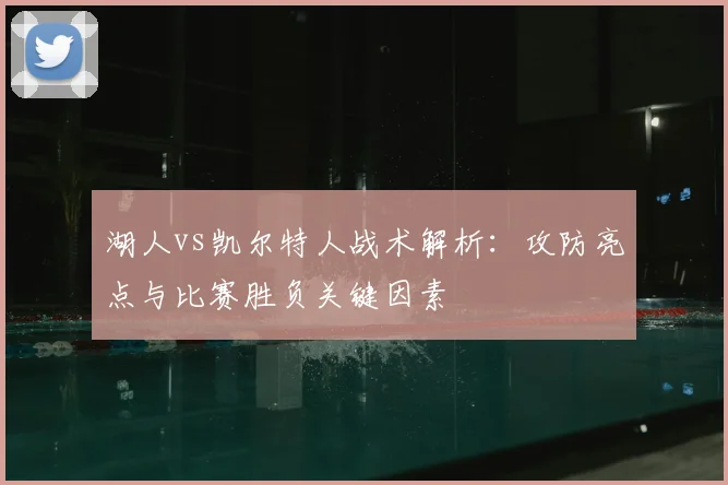 湖人vs凯尔特人战术解析：攻防亮点与比赛胜负关键因素