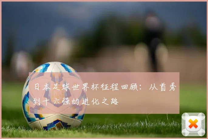 日本足球世界杯征程回顾：从首秀到十六强的进化之路