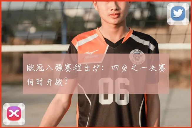 欧冠八强赛程出炉：四分之一决赛何时开战？