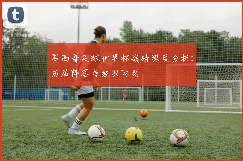 墨西哥足球世界杯战绩深度分析：历届阵容与经典时刻