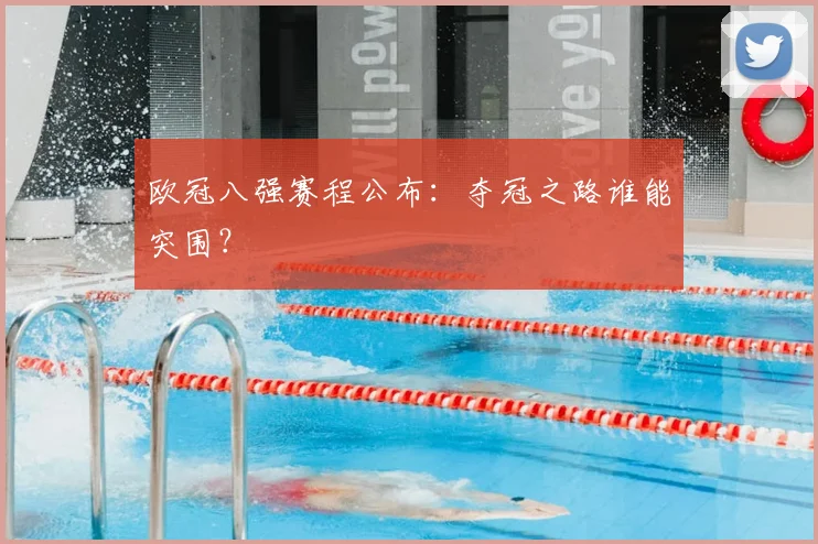 欧冠八强赛程公布：夺冠之路谁能突围？