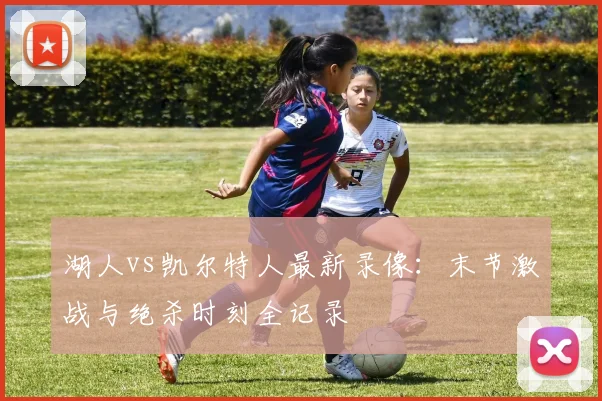 湖人vs凯尔特人最新录像：末节激战与绝杀时刻全记录