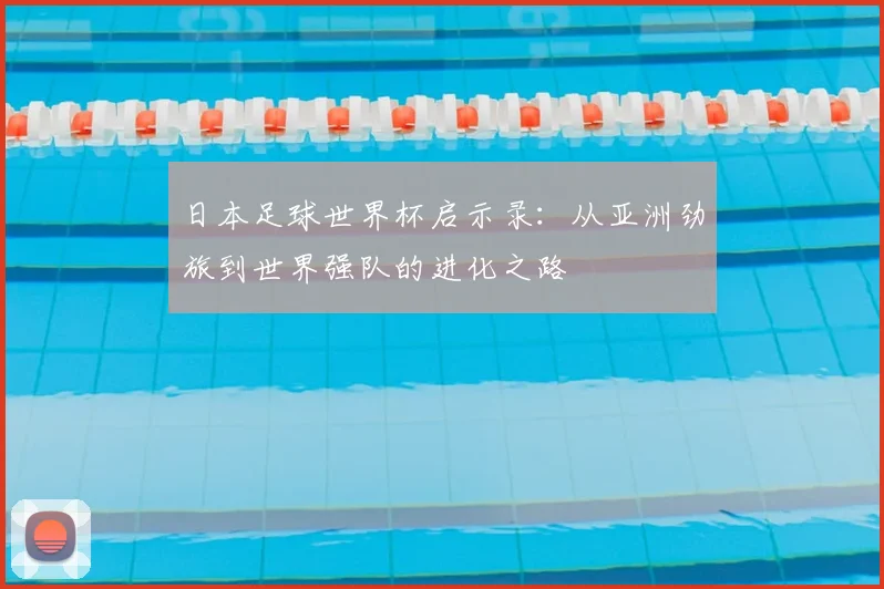 日本足球世界杯启示录：从亚洲劲旅到世界强队的进化之路